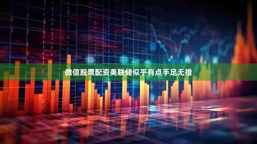 微信股票配资美联储似乎有点手足无措