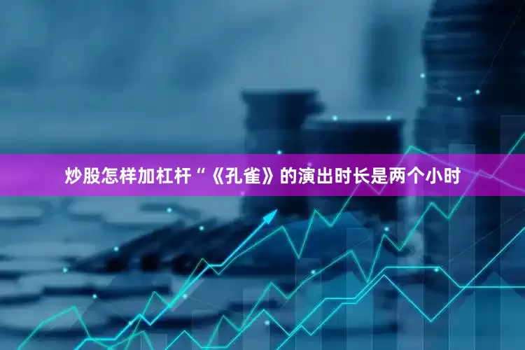 炒股怎样加杠杆“《孔雀》的演出时长是两个小时
