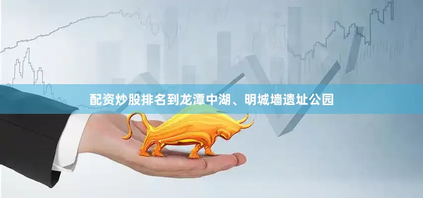 配资炒股排名到龙潭中湖、明城墙遗址公园
