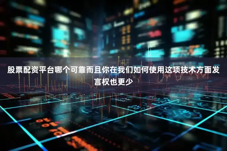 股票配资平台哪个可靠而且你在我们如何使用这项技术方面发言权也更少