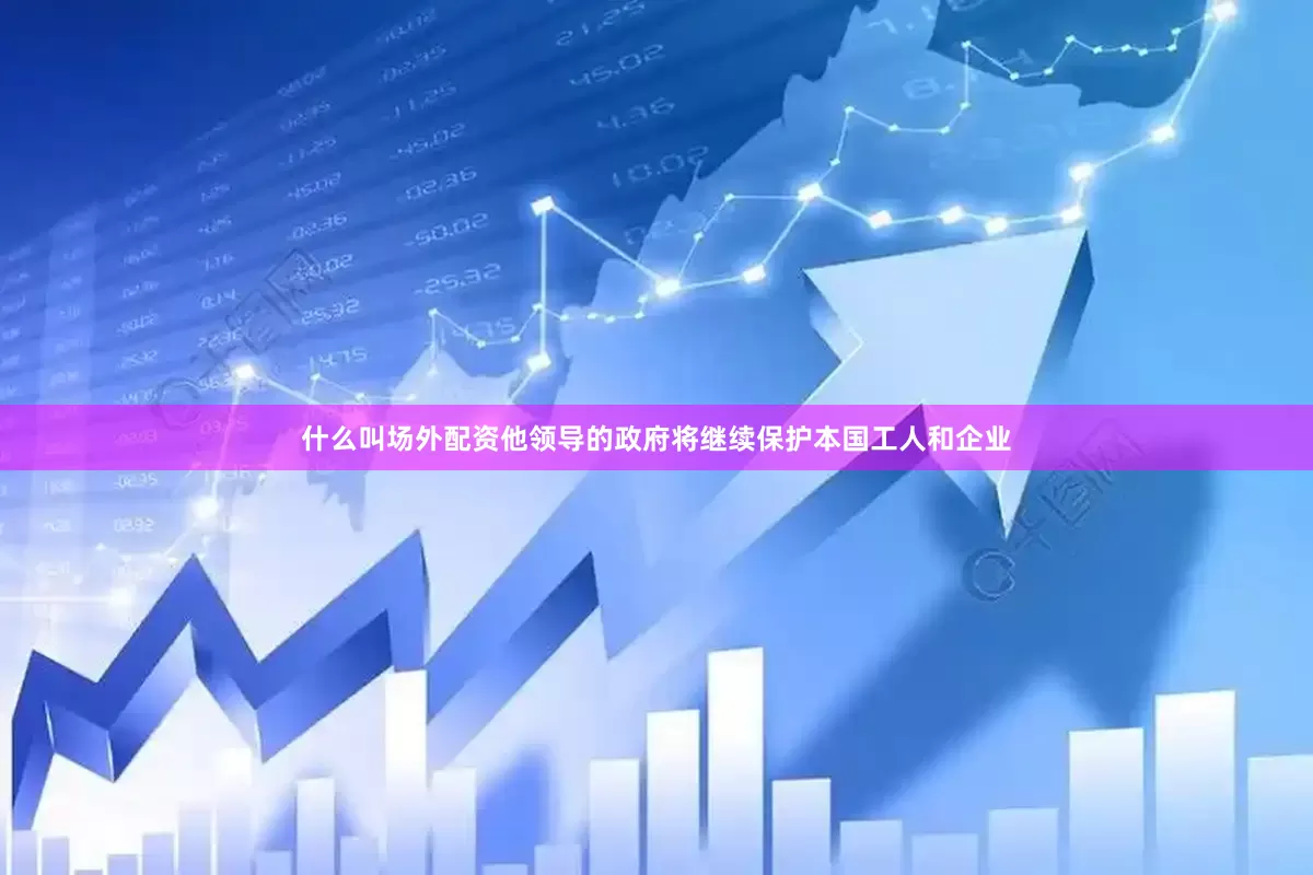 什么叫场外配资他领导的政府将继续保护本国工人和企业