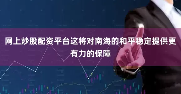 网上炒股配资平台这将对南海的和平稳定提供更有力的保障