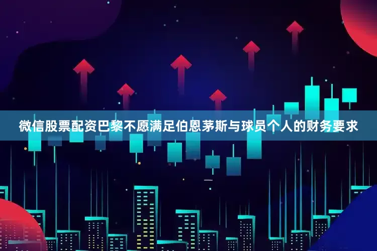 微信股票配资巴黎不愿满足伯恩茅斯与球员个人的财务要求