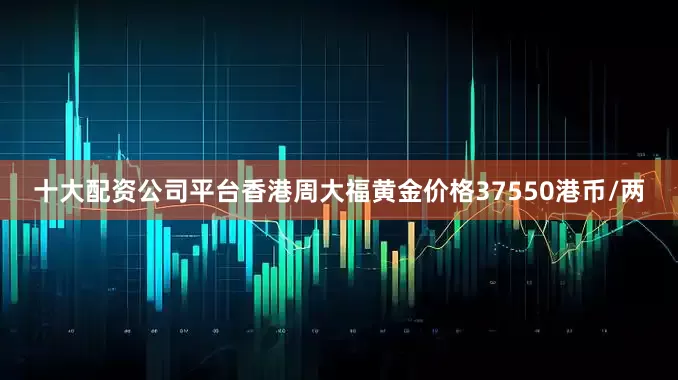 十大配资公司平台香港周大福黄金价格37550港币/两