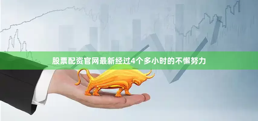 股票配资官网最新经过4个多小时的不懈努力