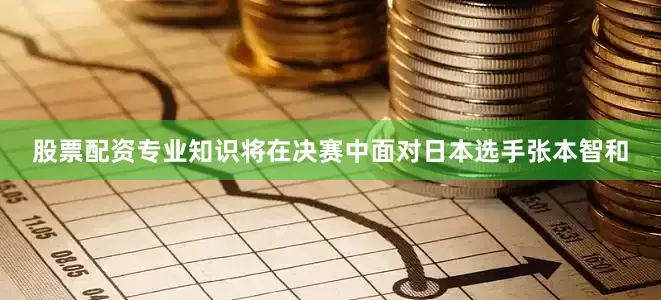 股票配资专业知识将在决赛中面对日本选手张本智和