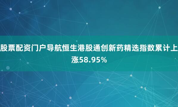 股票配资门户导航恒生港股通创新药精选指数累计上涨58.95%