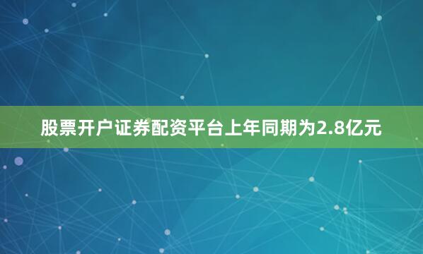 股票开户证券配资平台上年同期为2.8亿元