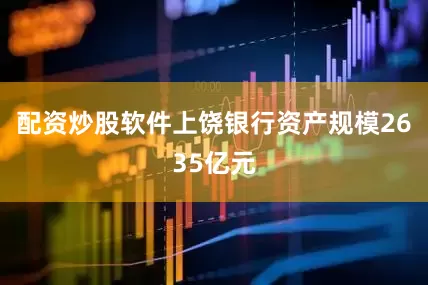 配资炒股软件上饶银行资产规模2635亿元
