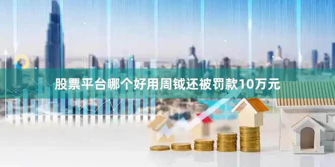 股票平台哪个好用周钺还被罚款10万元