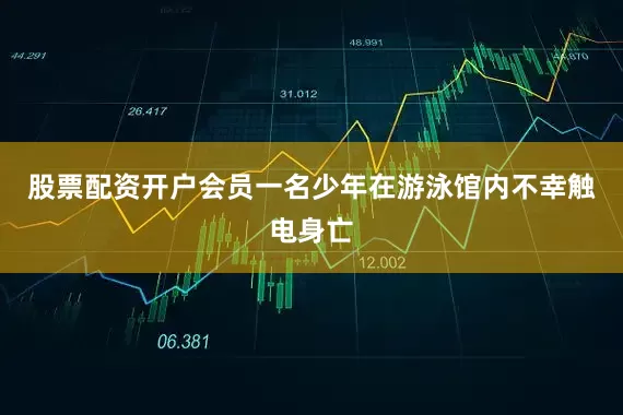 股票配资开户会员一名少年在游泳馆内不幸触电身亡