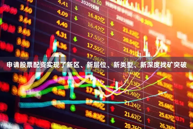 申请股票配资实现了新区、新层位、新类型、新深度找矿突破