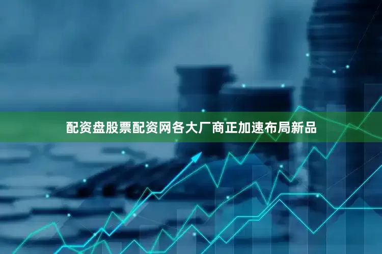 配资盘股票配资网各大厂商正加速布局新品