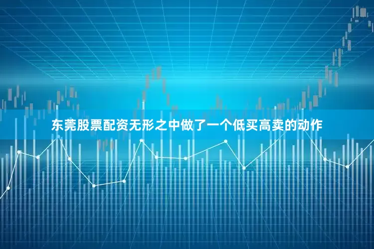 东莞股票配资无形之中做了一个低买高卖的动作