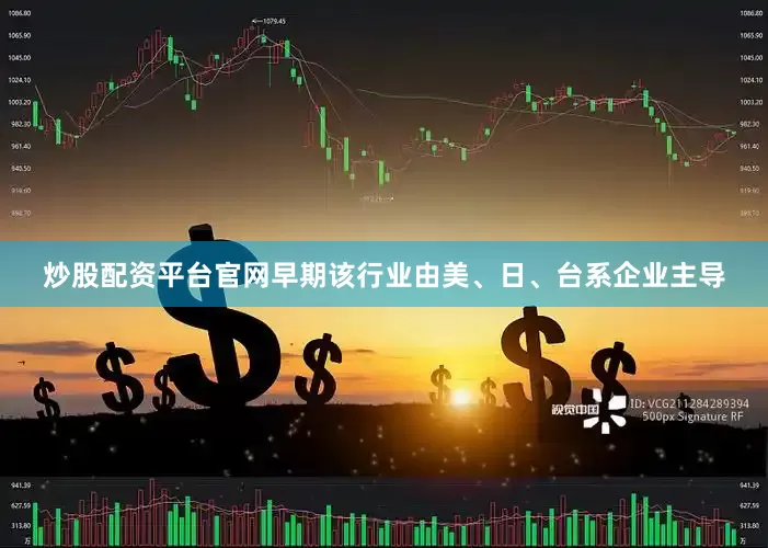 炒股配资平台官网早期该行业由美、日、台系企业主导