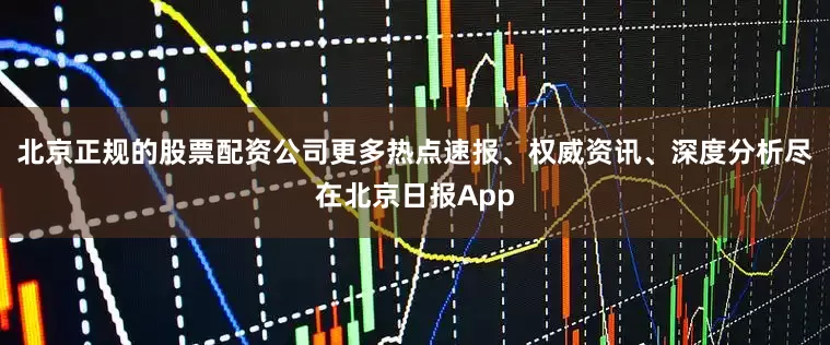 北京正规的股票配资公司更多热点速报、权威资讯、深度分析尽在北京日报App
