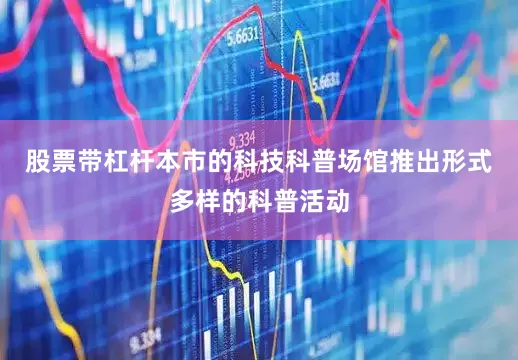 股票带杠杆本市的科技科普场馆推出形式多样的科普活动