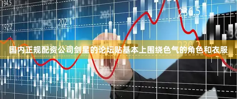 国内正规配资公司剑星的论坛贴基本上围绕色气的角色和衣服