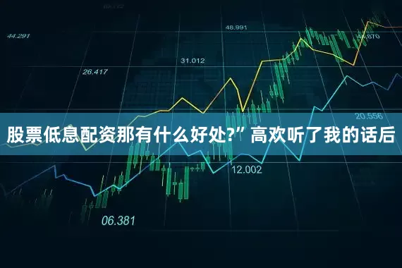 股票低息配资那有什么好处?”高欢听了我的话后
