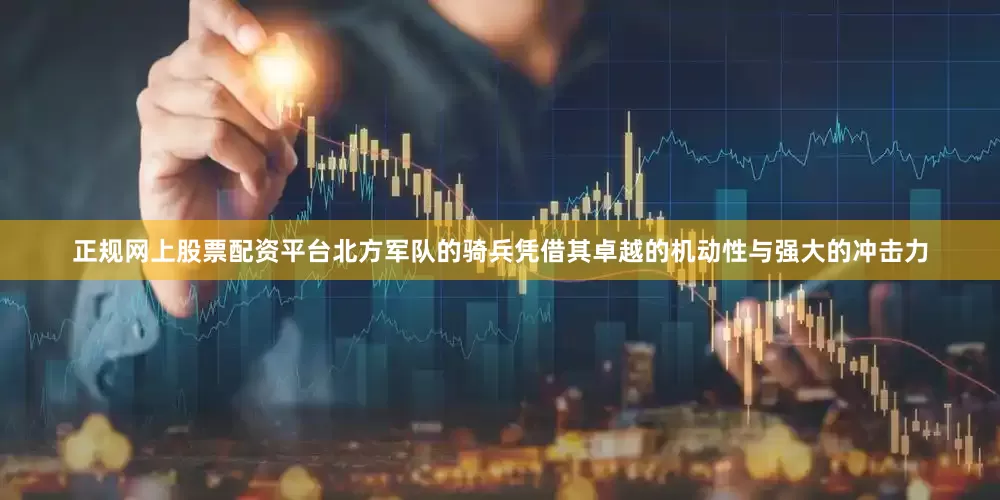正规网上股票配资平台北方军队的骑兵凭借其卓越的机动性与强大的冲击力