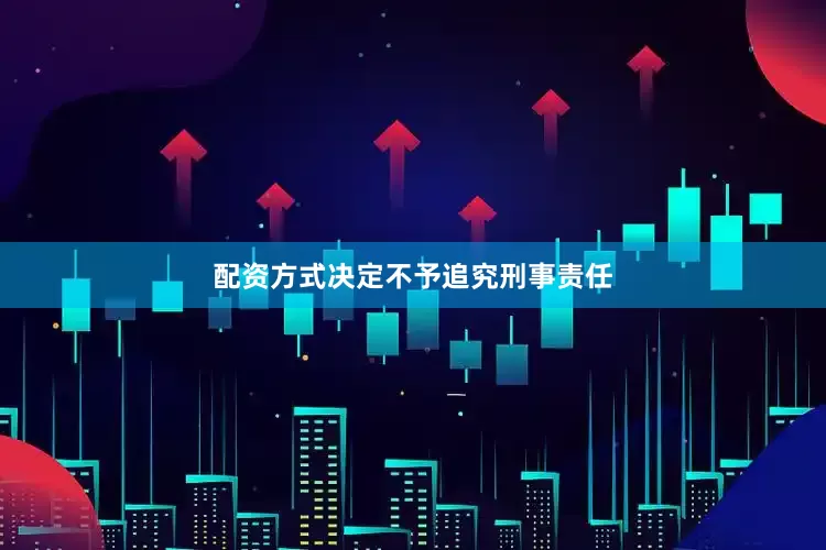 配资方式决定不予追究刑事责任