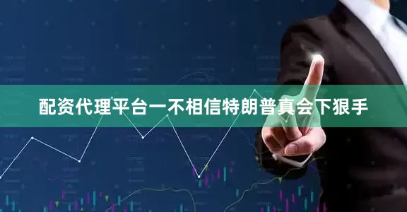 配资代理平台一不相信特朗普真会下狠手