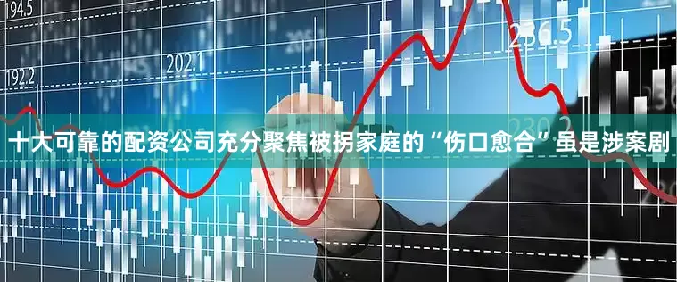 十大可靠的配资公司充分聚焦被拐家庭的“伤口愈合”虽是涉案剧