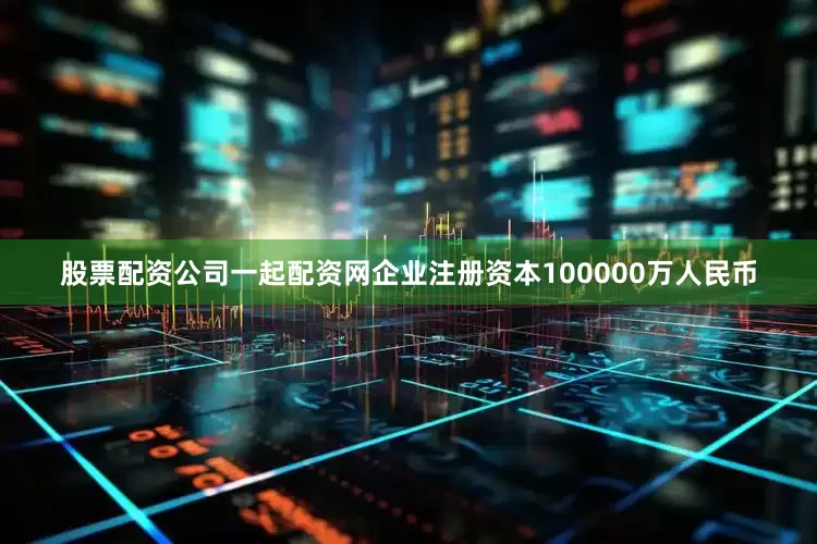股票配资公司一起配资网企业注册资本100000万人民币