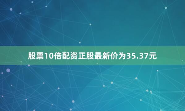 股票10倍配资正股最新价为35.37元