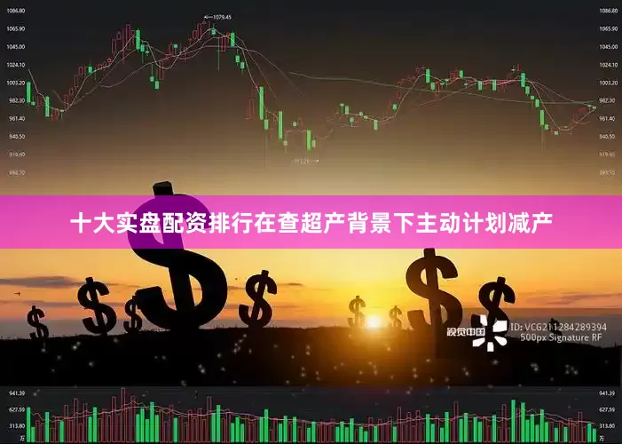 十大实盘配资排行在查超产背景下主动计划减产