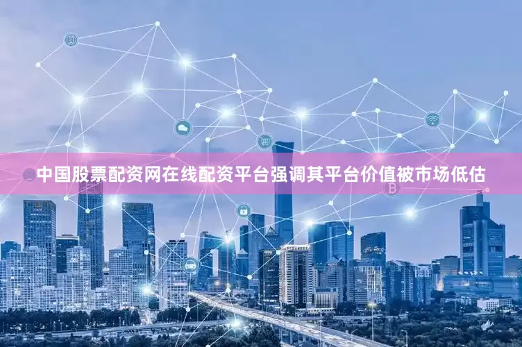 中国股票配资网在线配资平台强调其平台价值被市场低估