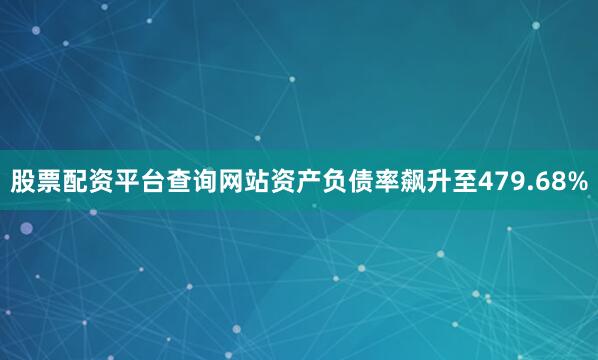 股票配资平台查询网站资产负债率飙升至479.68%