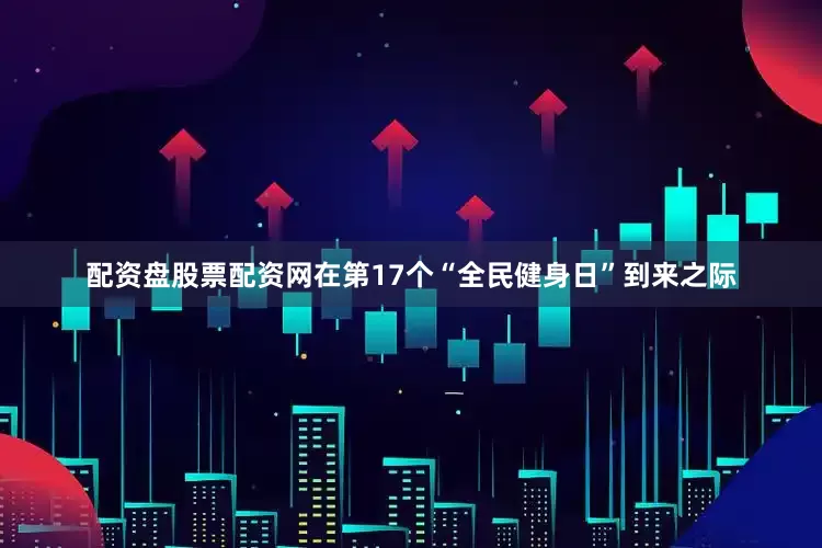 配资盘股票配资网在第17个“全民健身日”到来之际
