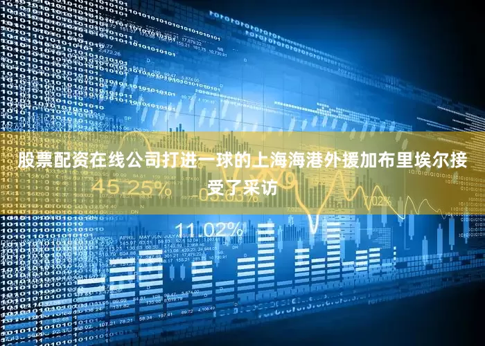 股票配资在线公司打进一球的上海海港外援加布里埃尔接受了采访