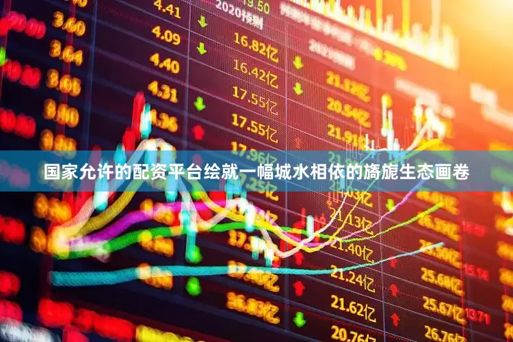 国家允许的配资平台绘就一幅城水相依的旖旎生态画卷