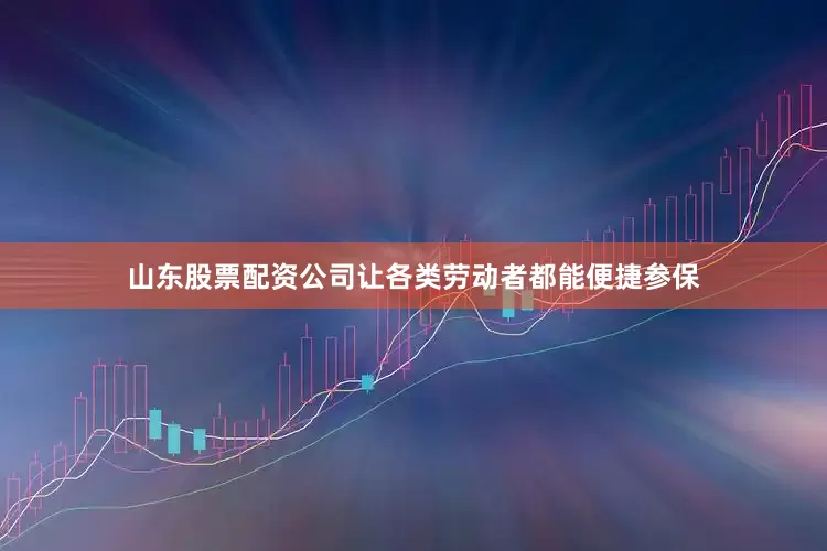 山东股票配资公司让各类劳动者都能便捷参保
