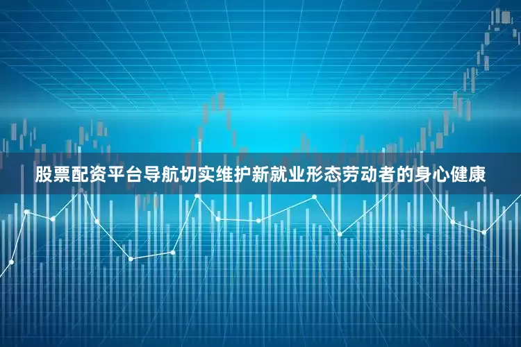股票配资平台导航切实维护新就业形态劳动者的身心健康