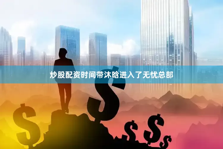 炒股配资时间带沐晗进入了无忧总部