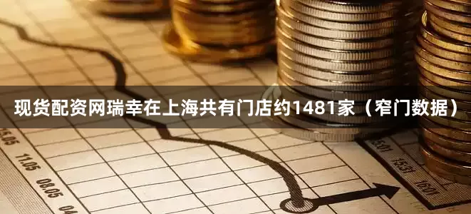 现货配资网瑞幸在上海共有门店约1481家（窄门数据）