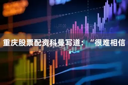 重庆股票配资科曼写道：“很难相信